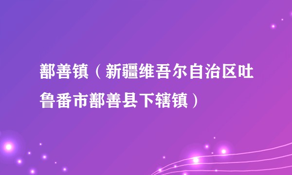 鄯善镇（新疆维吾尔自治区吐鲁番市鄯善县下辖镇）