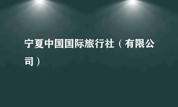 宁夏中国国际旅行社（有限公司）