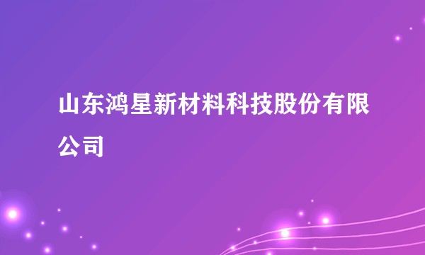 山东鸿星新材料科技股份有限公司