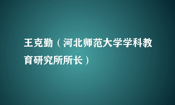 王克勤（河北师范大学学科教育研究所所长）