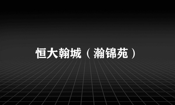 恒大翰城（瀚锦苑）