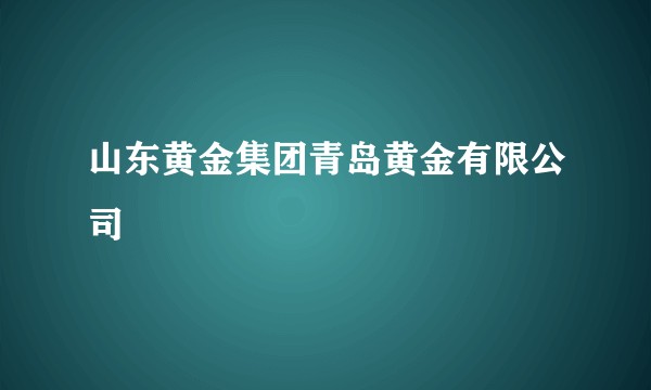 山东黄金集团青岛黄金有限公司