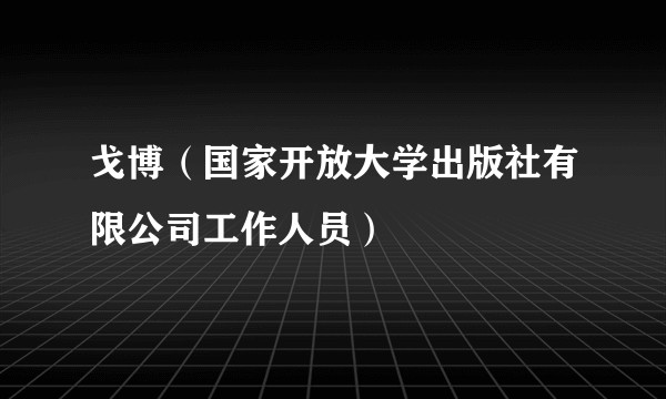 戈博（国家开放大学出版社有限公司工作人员）