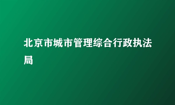 北京市城市管理综合行政执法局