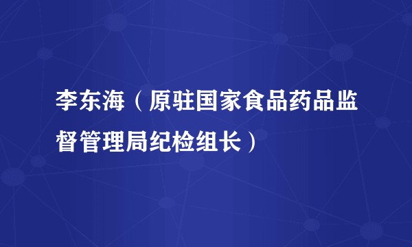 李东海（原驻国家食品药品监督管理局纪检组长）