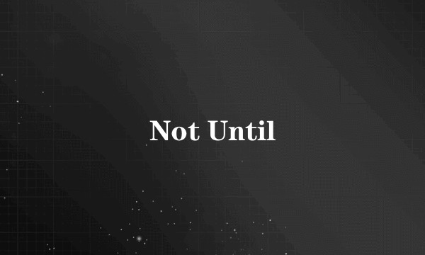 Not Until