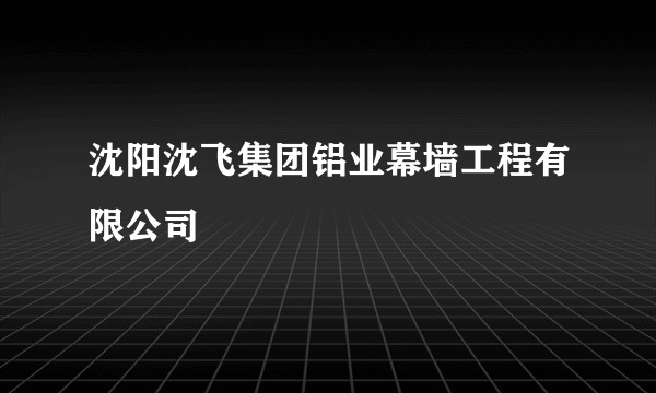 沈阳沈飞集团铝业幕墙工程有限公司