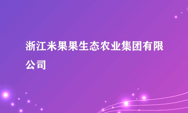 浙江米果果生态农业集团有限公司