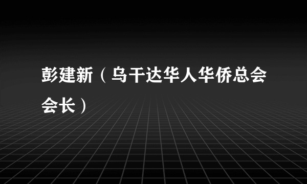 彭建新（乌干达华人华侨总会会长）