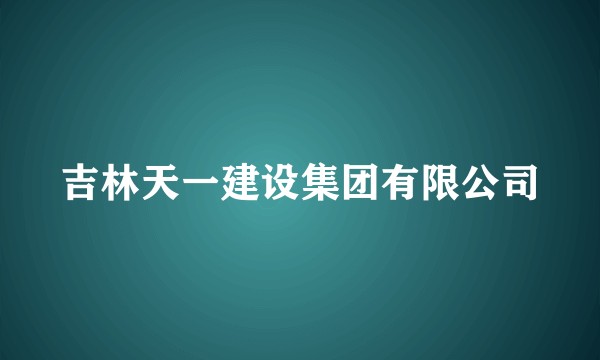 吉林天一建设集团有限公司