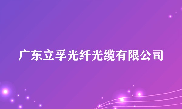 广东立孚光纤光缆有限公司