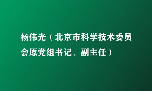 杨伟光（北京市科学技术委员会原党组书记、副主任）