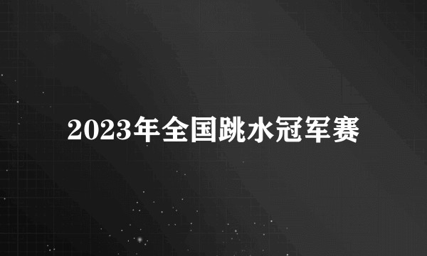2023年全国跳水冠军赛