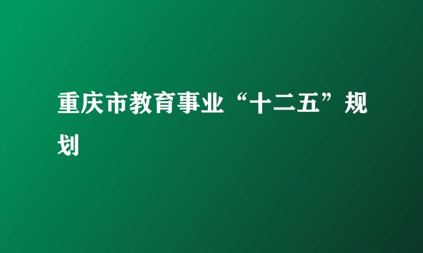 重庆市教育事业“十二五”规划