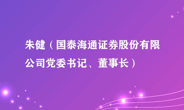 朱健（国泰海通证券股份有限公司党委书记、董事长）