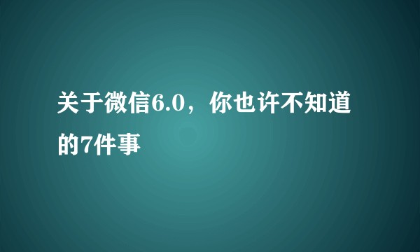 关于微信6.0，你也许不知道的7件事