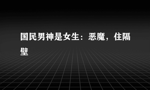 国民男神是女生：恶魔，住隔壁