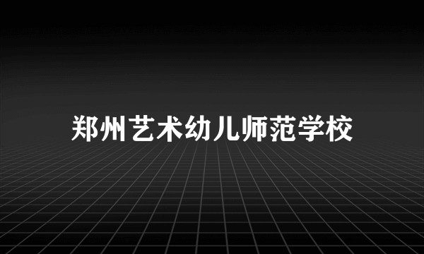 郑州艺术幼儿师范学校