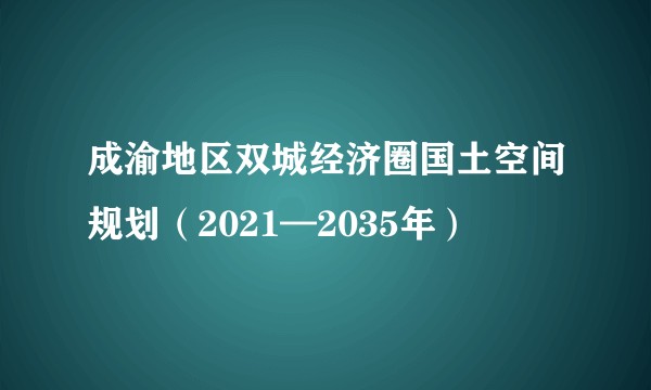 成渝地区双城经济圈国土空间规划(2021—2035年)