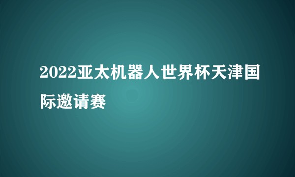 2022亚太机器人世界杯天津国际邀请赛