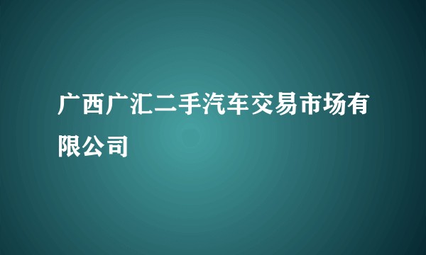 广西广汇二手汽车交易市场有限公司