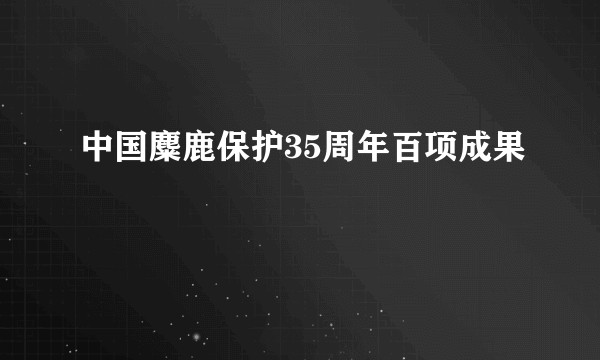 中国麋鹿保护35周年百项成果