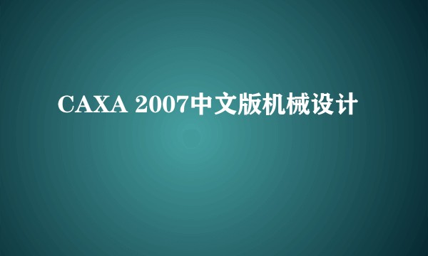 CAXA 2007中文版机械设计