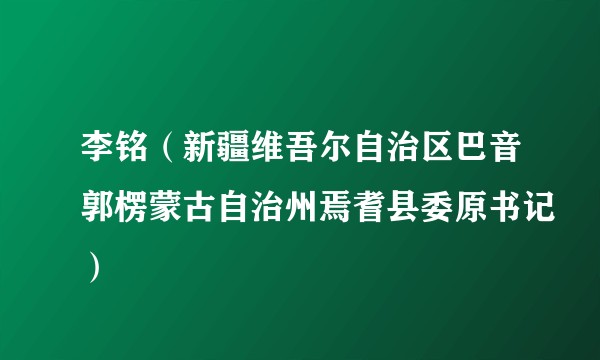 李铭（新疆维吾尔自治区巴音郭楞蒙古自治州焉耆县委原书记）