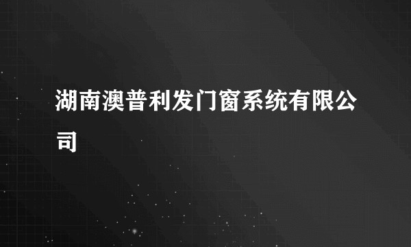 湖南澳普利发门窗系统有限公司