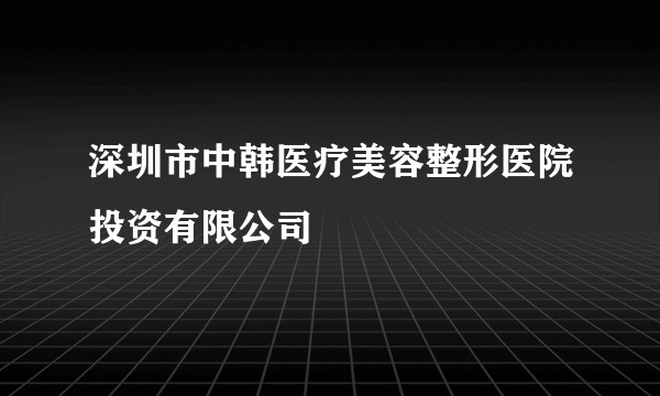 深圳市中韩医疗美容整形医院投资有限公司