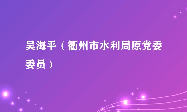 吴海平(衢州市水利局原党委委员)