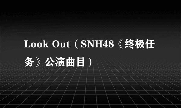 Look Out（SNH48《终极任务》公演曲目）