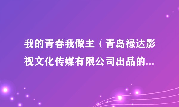 我的青春我做主（青岛禄达影视文化传媒有限公司出品的电视剧）