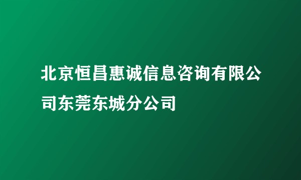 北京恒昌惠诚信息咨询有限公司东莞东城分公司