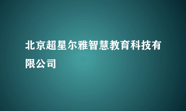 北京超星尔雅智慧教育科技有限公司