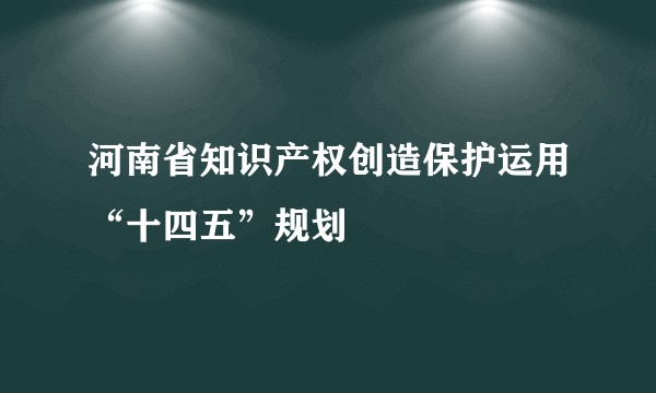 河南省知识产权创造保护运用“十四五”规划