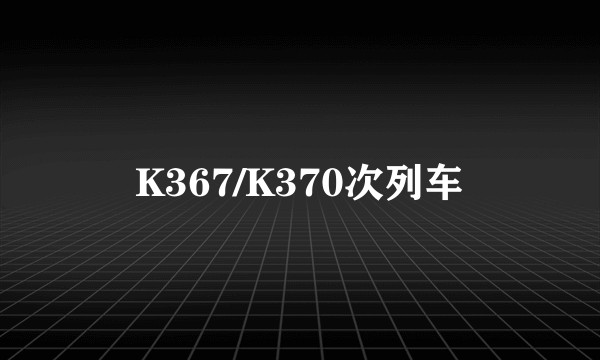 K367/K370次列车