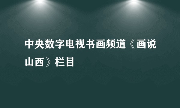 中央数字电视书画频道《画说山西》栏目