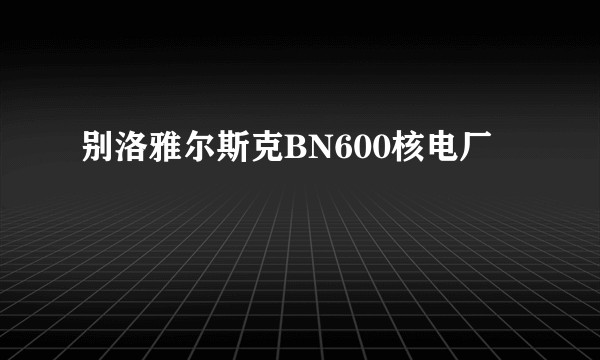 别洛雅尔斯克BN600核电厂