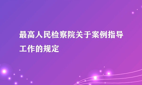 最高人民检察院关于案例指导工作的规定