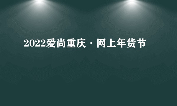 2022爱尚重庆·网上年货节