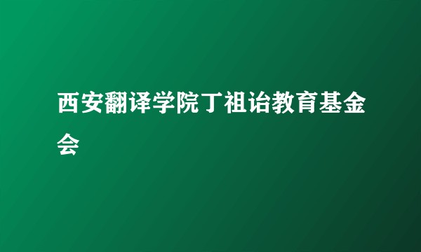 西安翻译学院丁祖诒教育基金会