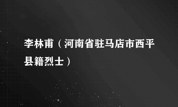 李林甫（河南省驻马店市西平县籍烈士）