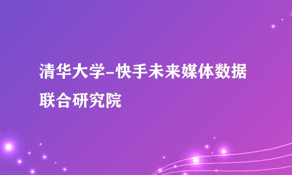 清华大学-快手未来媒体数据联合研究院