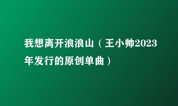 我想离开浪浪山（王小帅2023年发行的原创单曲）