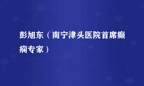 彭旭东（南宁津头医院首席癫痫专家）
