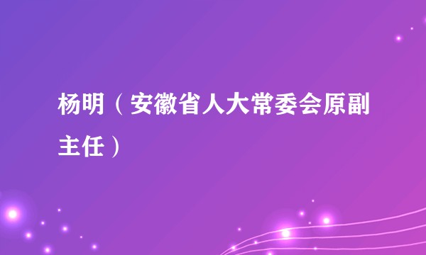 杨明（安徽省人大常委会原副主任）