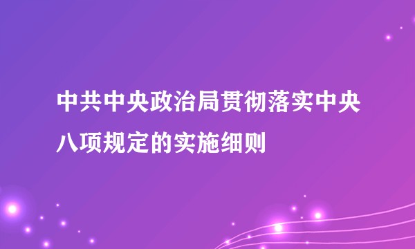 中共中央政治局贯彻落实中央八项规定的实施细则