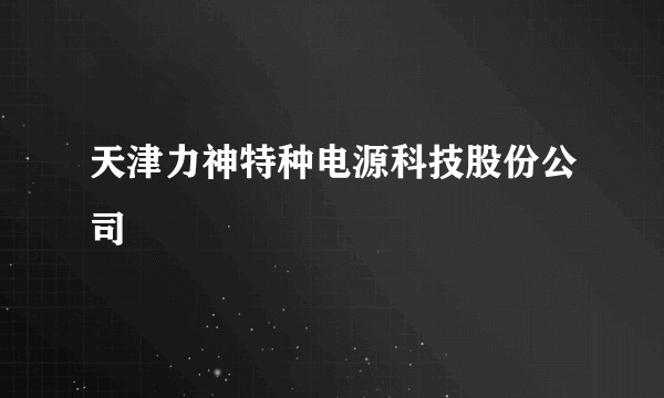 天津力神特种电源科技股份公司