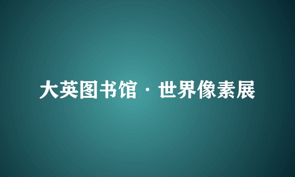 大英图书馆·世界像素展